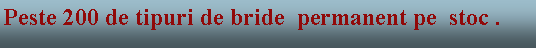 Text Box: Peste 200 de tipuri de bride  permanent pe  stoc .